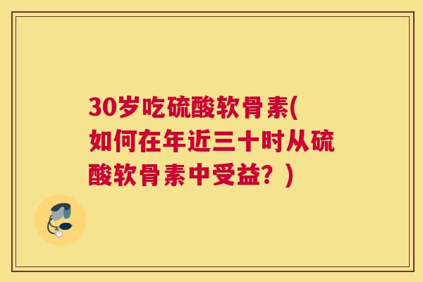 30岁吃硫酸软骨素(如何在年近三十时从硫酸软骨素中受益？)
