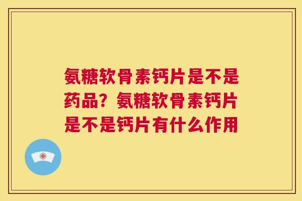 氨糖软骨素钙片是不是药品？氨糖软骨素钙片是不是钙片有什么作用