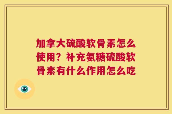 加拿大硫酸软骨素怎么使用？补充氨糖硫酸软骨素有什么作用怎么吃
