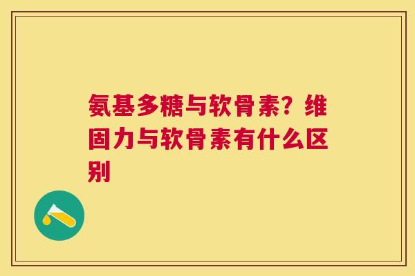 氨基多糖与软骨素？维固力与软骨素有什么区别