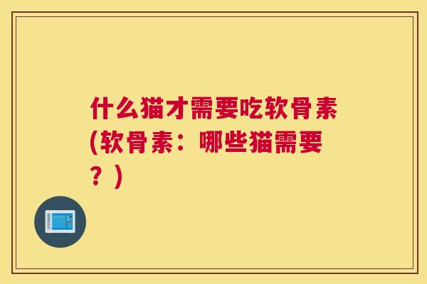 什么猫才需要吃软骨素(软骨素：哪些猫需要？)