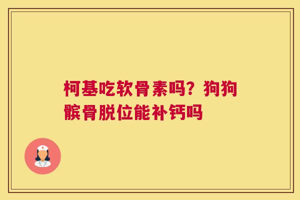 柯基吃软骨素吗？狗狗髌骨脱位能补钙吗