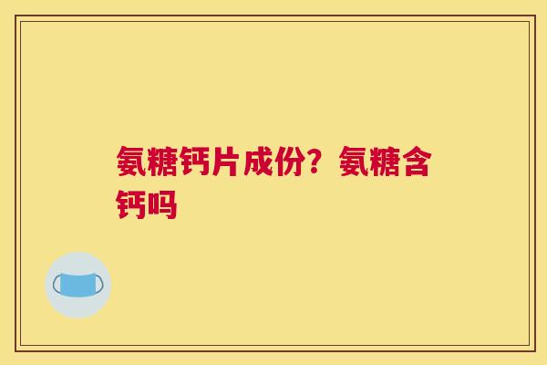 氨糖钙片成份？氨糖含钙吗