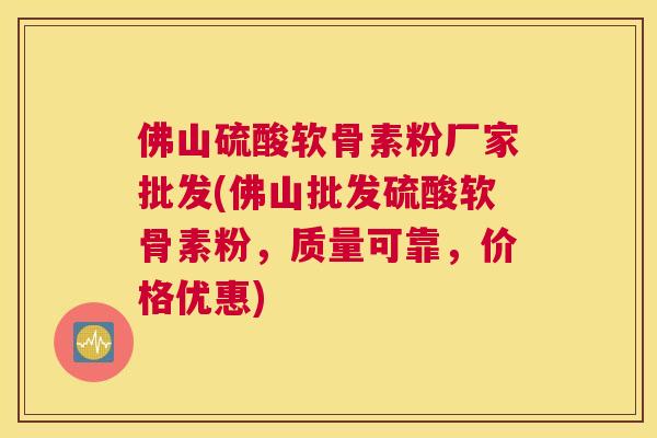 佛山硫酸软骨素粉厂家批发(佛山批发硫酸软骨素粉，质量可靠，价格优惠)