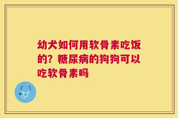 幼犬如何用软骨素吃饭的？糖尿病的狗狗可以吃软骨素吗