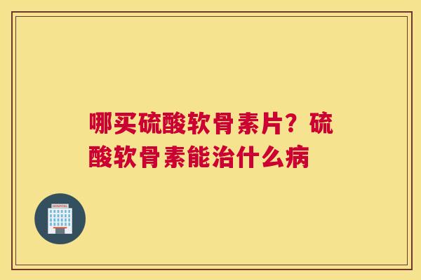 哪买硫酸软骨素片？硫酸软骨素能治什么病
