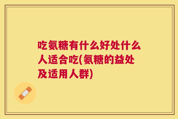 吃氨糖有什么好处什么人适合吃(氨糖的益处及适用人群)