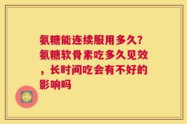 氨糖能连续服用多久？氨糖软骨素吃多久见效，长时间吃会有不好的影响吗