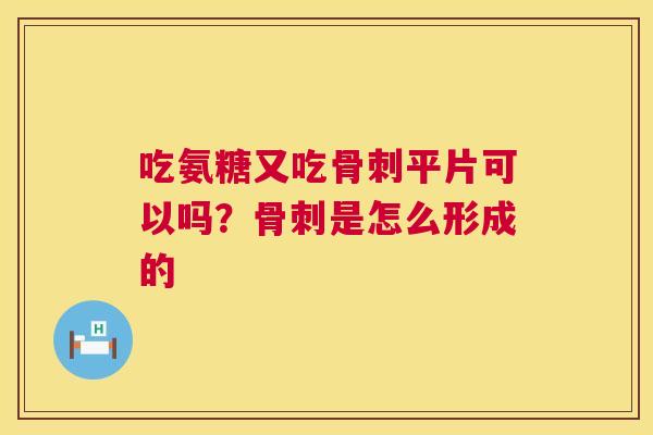 吃氨糖又吃骨刺平片可以吗？骨刺是怎么形成的