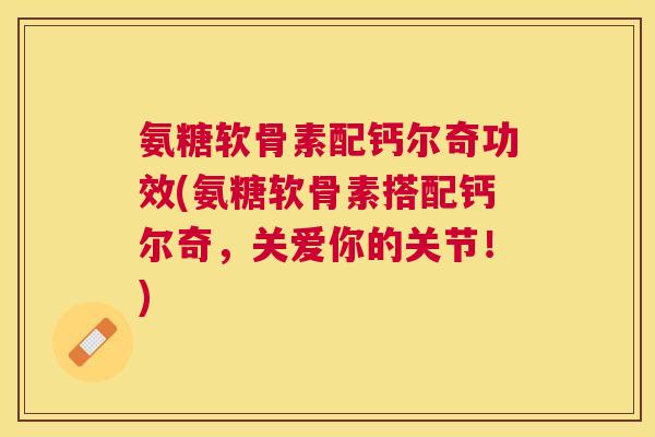 氨糖软骨素配钙尔奇功效(氨糖软骨素搭配钙尔奇，关爱你的关节！)