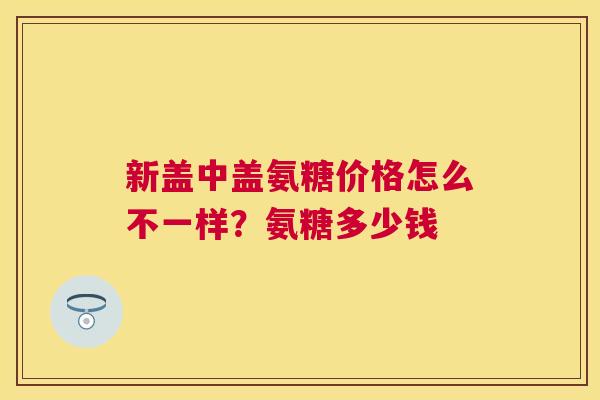新盖中盖氨糖价格怎么不一样？氨糖多少钱