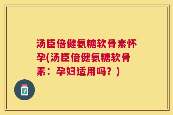 汤臣倍健氨糖软骨素怀孕(汤臣倍健氨糖软骨素：孕妇适用吗？)