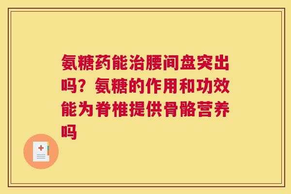 氨糖药能治腰间盘突出吗？氨糖的作用和功效能为脊椎提供骨骼营养吗