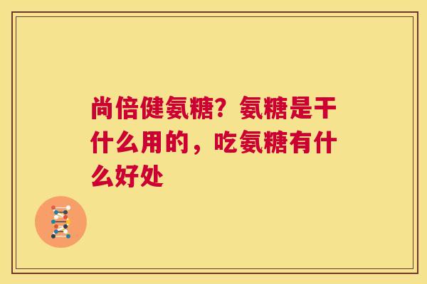 尚倍健氨糖？氨糖是干什么用的，吃氨糖有什么好处