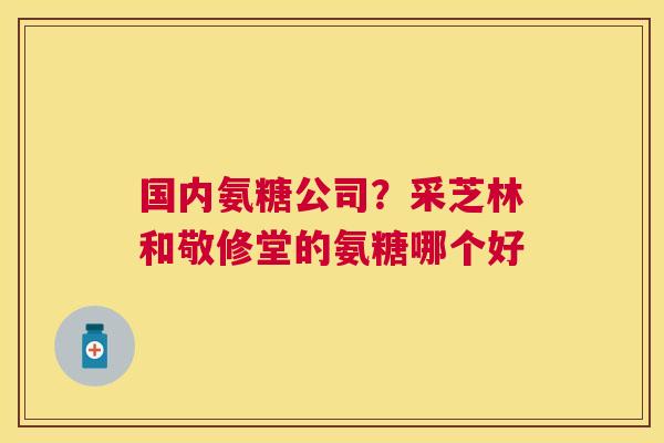 国内氨糖公司？采芝林和敬修堂的氨糖哪个好