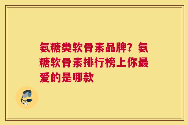 氨糖类软骨素品牌？氨糖软骨素排行榜上你爱的是哪款