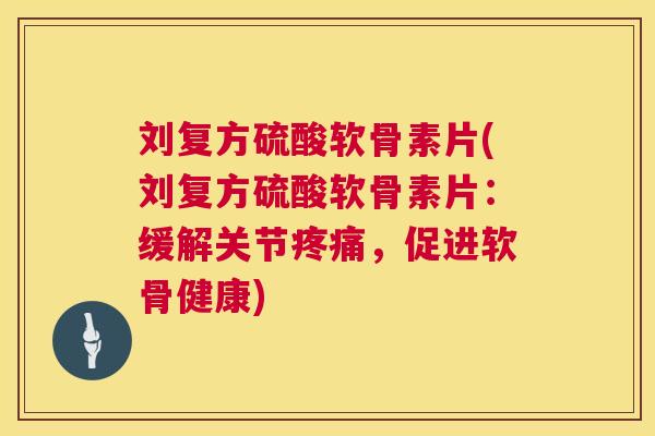 刘复方硫酸软骨素片(刘复方硫酸软骨素片：缓解关节疼痛，促进软骨健康)