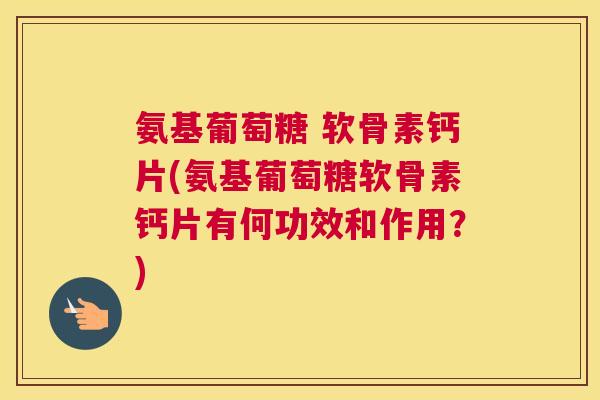 氨基葡萄糖 软骨素钙片(氨基葡萄糖软骨素钙片有何功效和作用？)