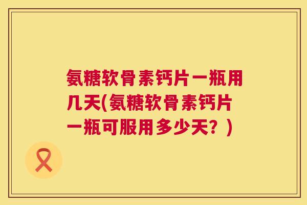 氨糖软骨素钙片一瓶用几天(氨糖软骨素钙片一瓶可服用多少天?) 氨糖软骨素钙片一瓶用几天(氨糖软骨素钙片一瓶可服用多少天?)
