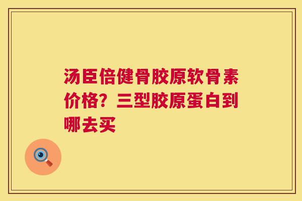 汤臣倍健骨胶原软骨素价格？三型胶原蛋白到哪去买