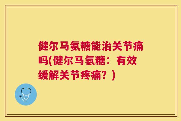 健尔马氨糖能治关节痛吗(健尔马氨糖：有效缓解关节疼痛？)