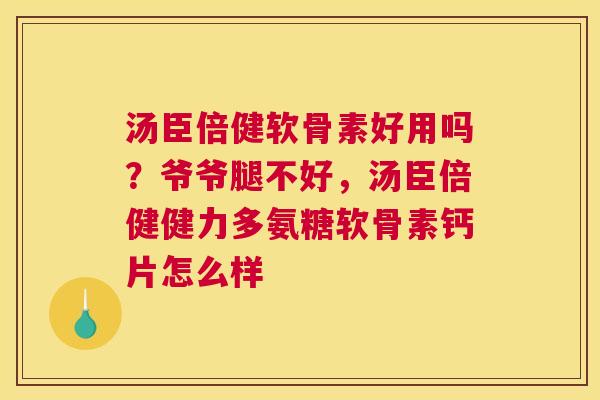 汤臣倍健软骨素好用吗？爷爷腿不好，汤臣倍健健力多氨糖软骨素钙片怎么样