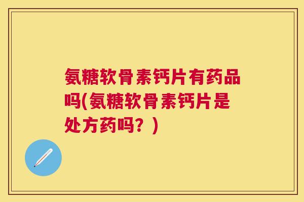 氨糖软骨素钙片有药品吗(氨糖软骨素钙片是处方药吗？)