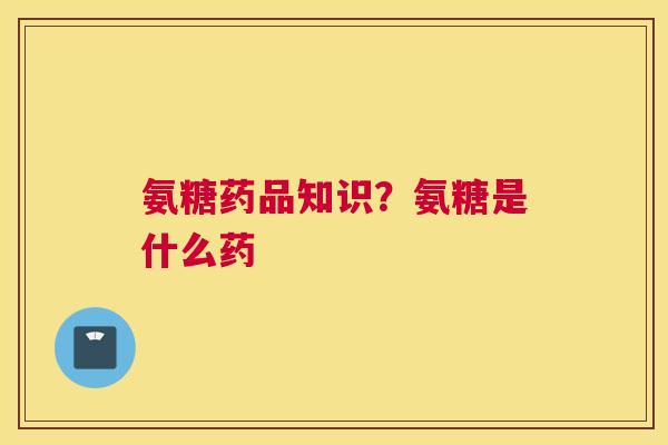 氨糖药品知识？氨糖是什么药