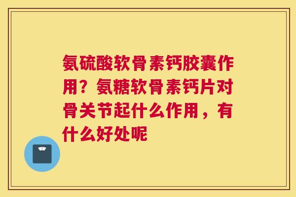 氨硫酸软骨素钙胶囊作用？氨糖软骨素钙片对骨关节起什么作用，有什么好处呢
