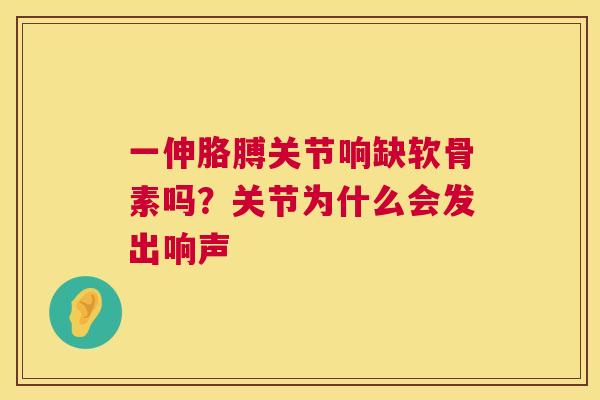 一伸胳膊关节响缺软骨素吗？关节为什么会发出响声