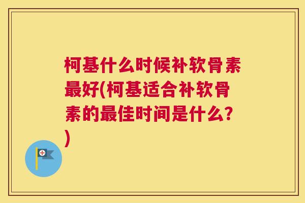 柯基什么时候补软骨素最好(柯基适合补软骨素的最佳时间是什么？)