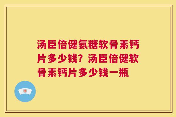 汤臣倍健氨糖软骨素钙片多少钱？汤臣倍健软骨素钙片多少钱一瓶