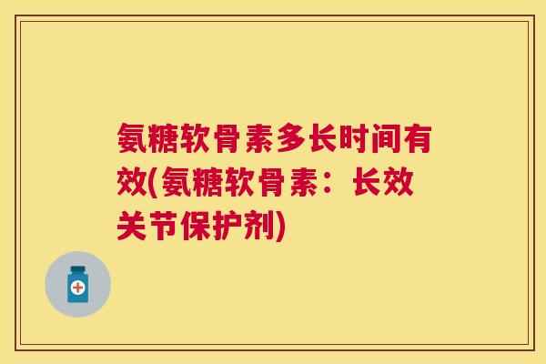 氨糖软骨素多长时间有效(氨糖软骨素：长效关节保护剂)
