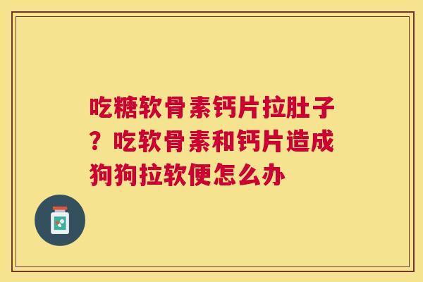 吃糖软骨素钙片拉肚子？吃软骨素和钙片造成狗狗拉软便怎么办