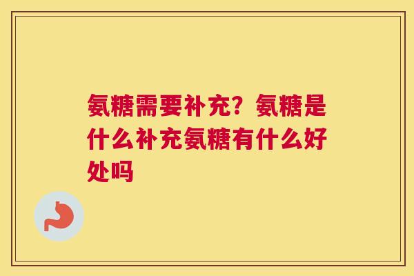 氨糖需要补充?氨糖是什么补充氨糖有什么好处吗 氨糖需要补充?氨糖是什么补充氨糖有什么好处吗