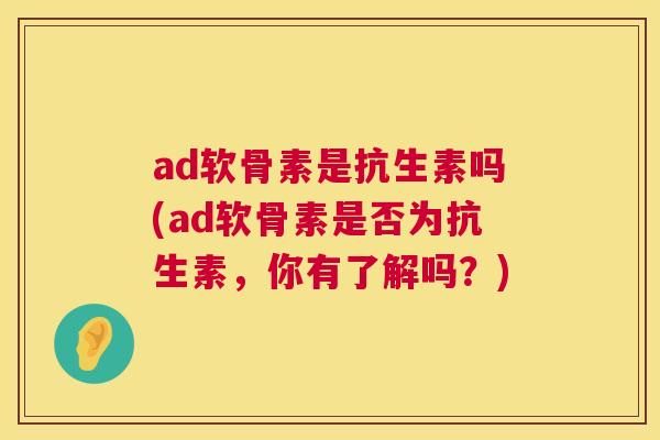ad软骨素是抗生素吗(ad软骨素是否为抗生素，你有了解吗？)