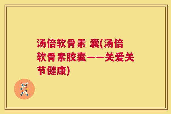 汤倍软骨素 囊(汤倍软骨素胶囊——关爱关节健康)