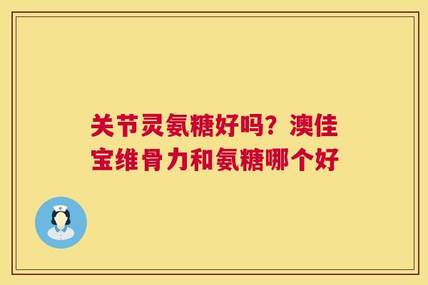 关节灵氨糖好吗？澳佳宝维骨力和氨糖哪个好