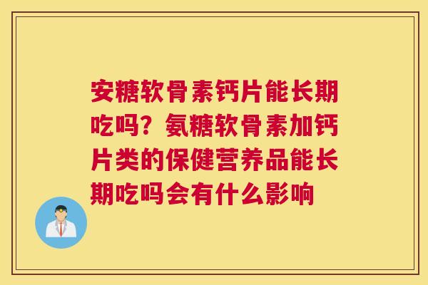 安糖软骨素钙片能长期吃吗？氨糖软骨素加钙片类的保健营养品能长期吃吗会有什么影响