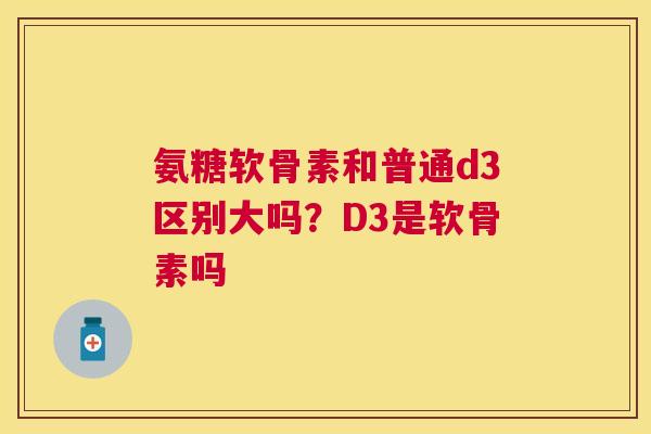 氨糖软骨素和普通d3区别大吗？D3是软骨素吗