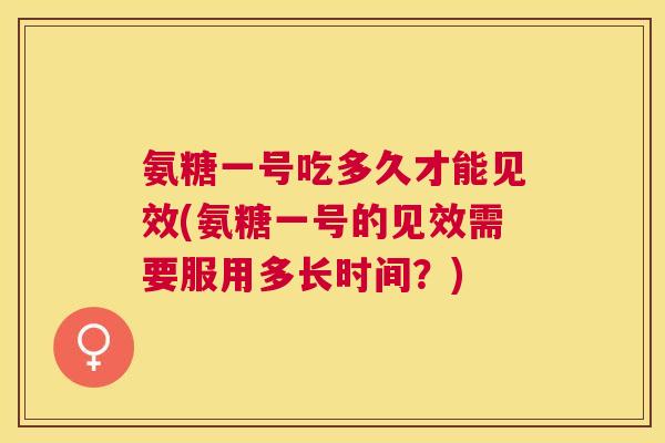 氨糖一号吃多久才能见效(氨糖一号的见效需要服用多长时间？)