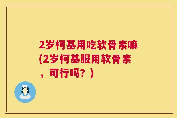 2岁柯基用吃软骨素嘛(2岁柯基服用软骨素，可行吗？)