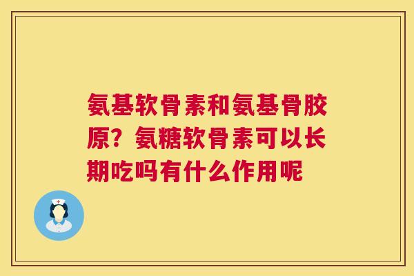 氨基软骨素和氨基骨胶原？氨糖软骨素可以长期吃吗有什么作用呢