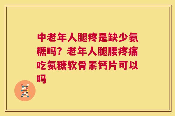 中老年人腿疼是缺少氨糖吗？老年人腿腰吃氨糖软骨素钙片可以吗