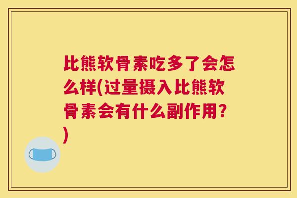 比熊软骨素吃多了会怎么样(过量摄入比熊软骨素会有什么副作用？)