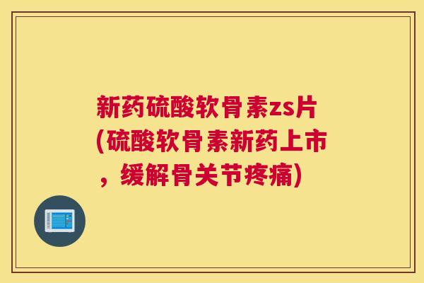 新药硫酸软骨素zs片(硫酸软骨素新药上市，缓解骨关节疼痛)