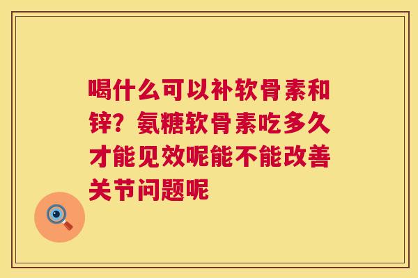 喝什么可以补软骨素和锌？氨糖软骨素吃多久才能见效呢能不能改善关节问题呢