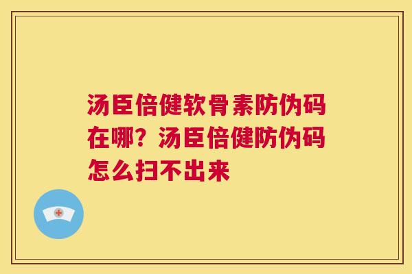 汤臣倍健软骨素防伪码在哪？汤臣倍健防伪码怎么扫不出来