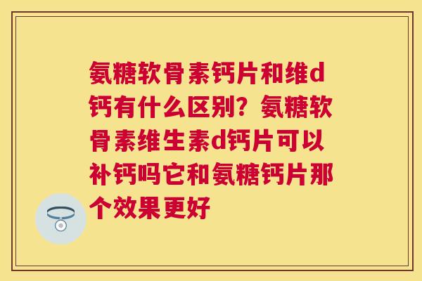 氨糖软骨素钙片和维d钙有什么区别？氨糖软骨素维生素d钙片可以补钙吗它和氨糖钙片那个效果更好