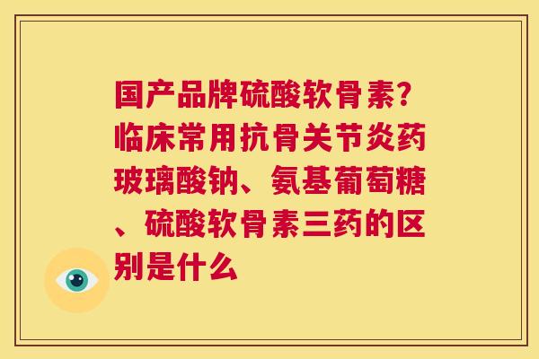 国产品牌硫酸软骨素？临床常用抗骨关节炎药玻璃酸钠、氨基葡萄糖、硫酸软骨素三药的区别是什么